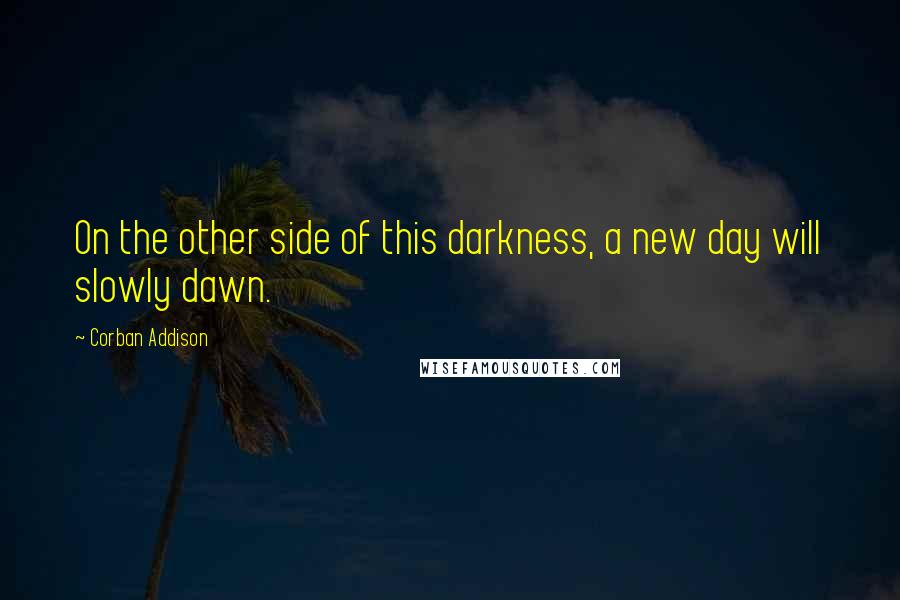 Corban Addison Quotes: On the other side of this darkness, a new day will slowly dawn.