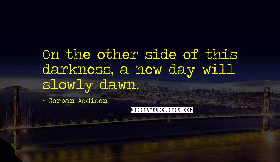 Corban Addison Quotes: On the other side of this darkness, a new day will slowly dawn.