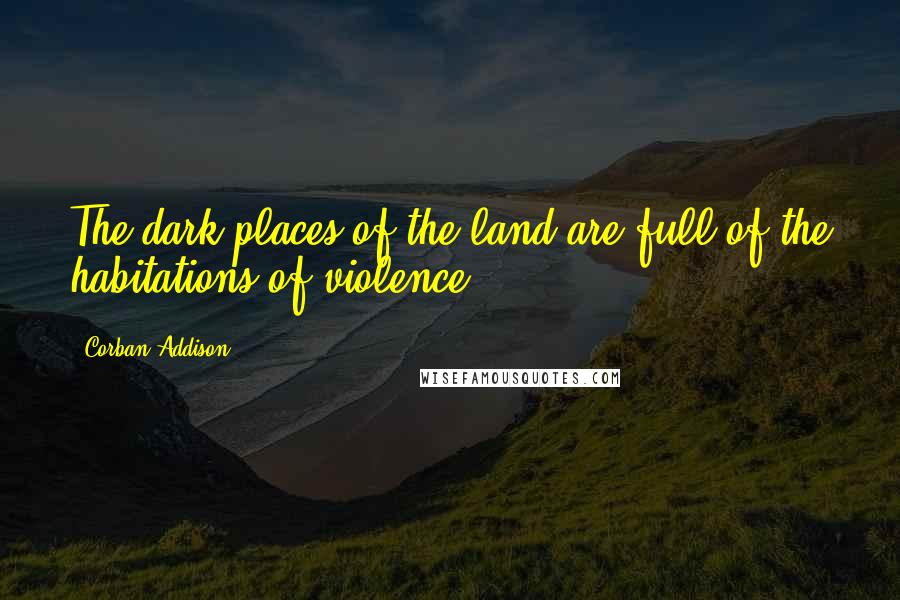 Corban Addison Quotes: The dark places of the land are full of the habitations of violence.