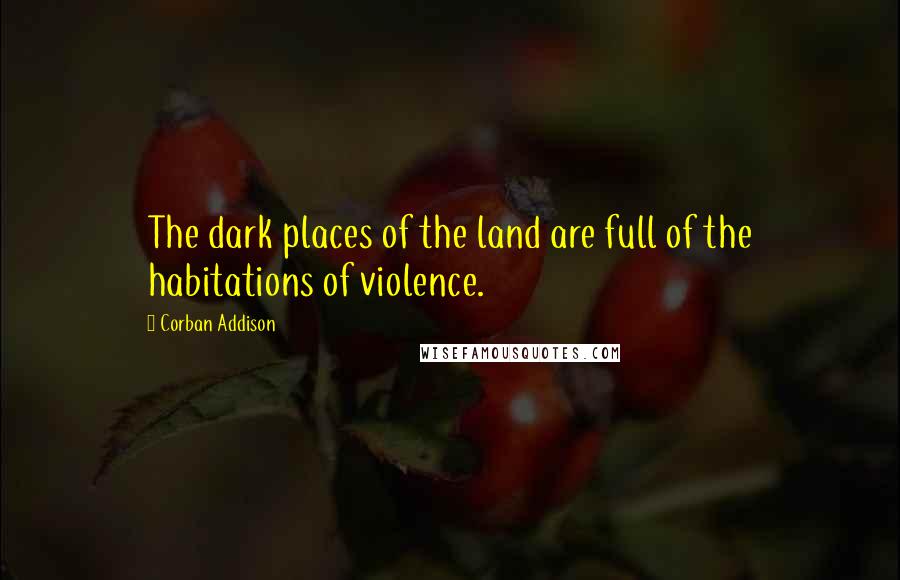 Corban Addison Quotes: The dark places of the land are full of the habitations of violence.