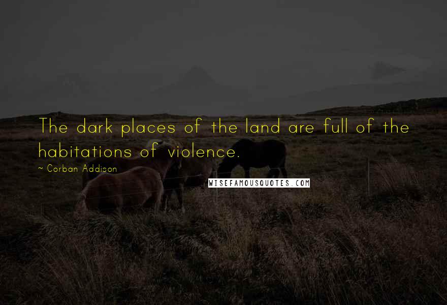 Corban Addison Quotes: The dark places of the land are full of the habitations of violence.