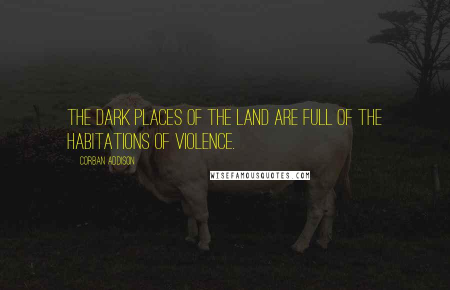 Corban Addison Quotes: The dark places of the land are full of the habitations of violence.