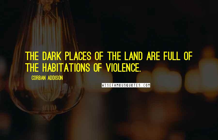 Corban Addison Quotes: The dark places of the land are full of the habitations of violence.