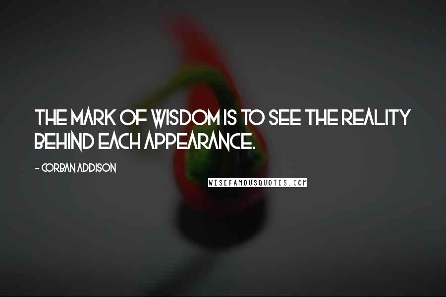Corban Addison Quotes: The mark of wisdom is to see the reality behind each appearance.
