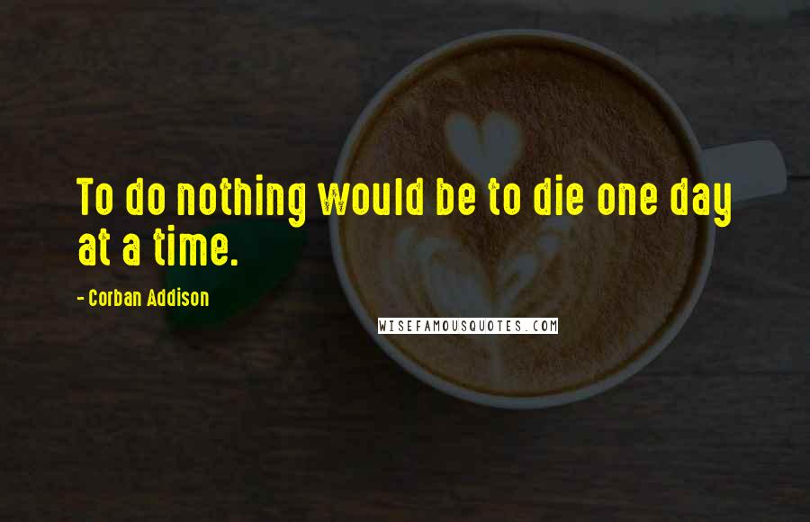 Corban Addison Quotes: To do nothing would be to die one day at a time.