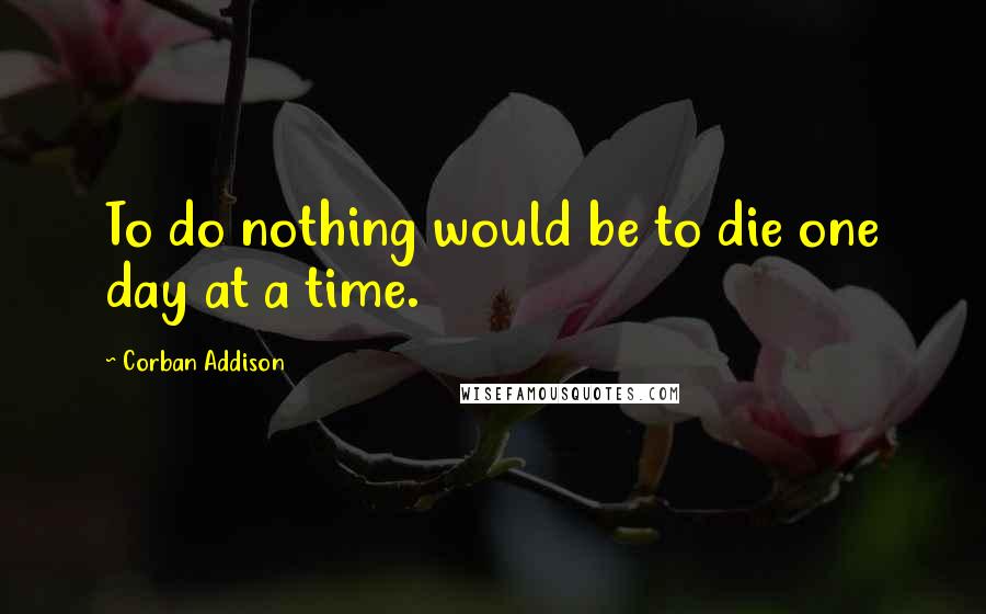 Corban Addison Quotes: To do nothing would be to die one day at a time.