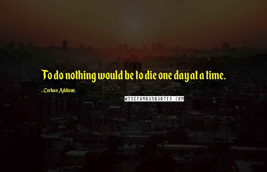 Corban Addison Quotes: To do nothing would be to die one day at a time.