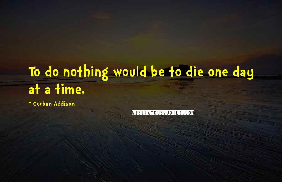 Corban Addison Quotes: To do nothing would be to die one day at a time.