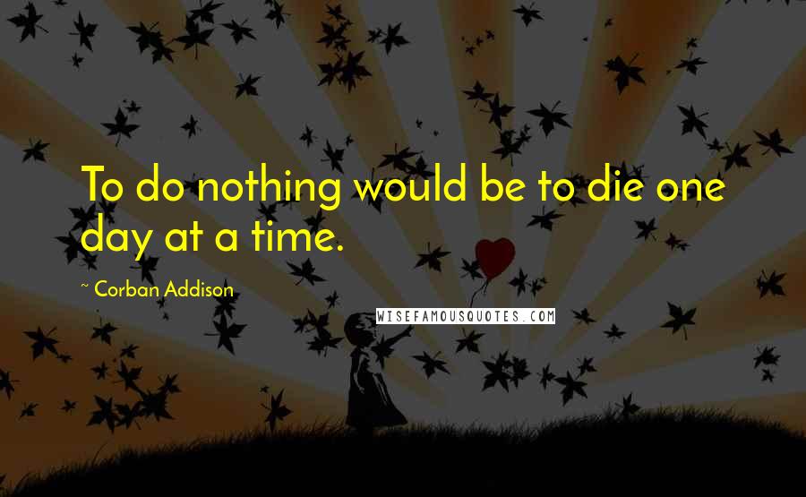 Corban Addison Quotes: To do nothing would be to die one day at a time.