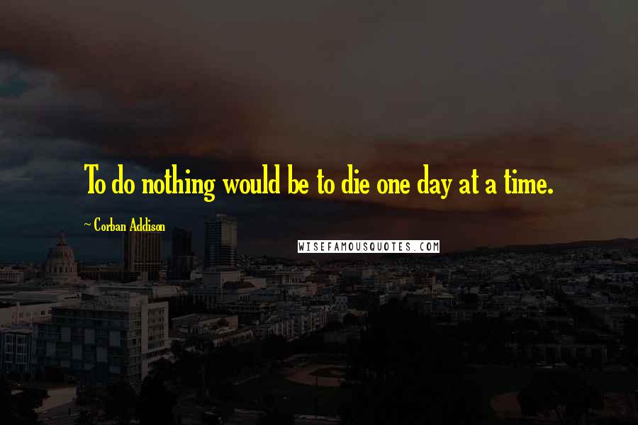 Corban Addison Quotes: To do nothing would be to die one day at a time.