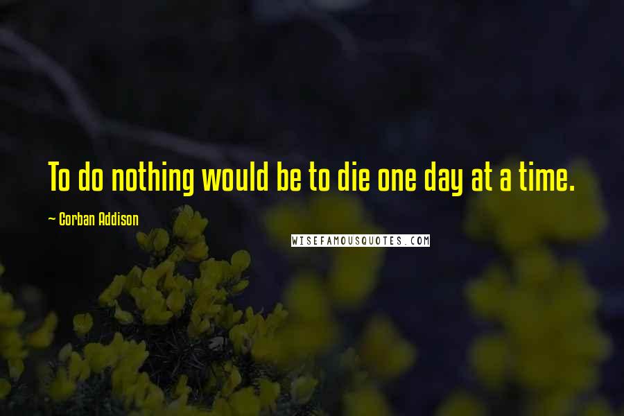 Corban Addison Quotes: To do nothing would be to die one day at a time.