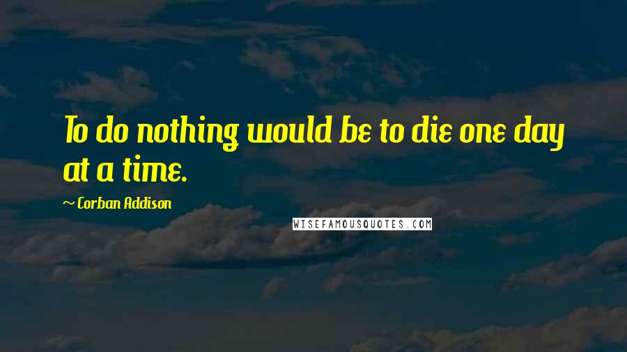 Corban Addison Quotes: To do nothing would be to die one day at a time.