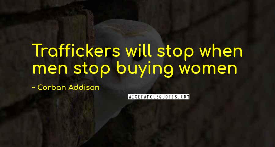 Corban Addison Quotes: Traffickers will stop when men stop buying women