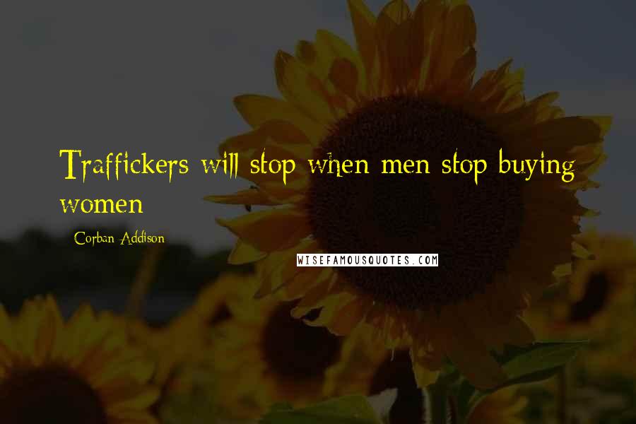 Corban Addison Quotes: Traffickers will stop when men stop buying women