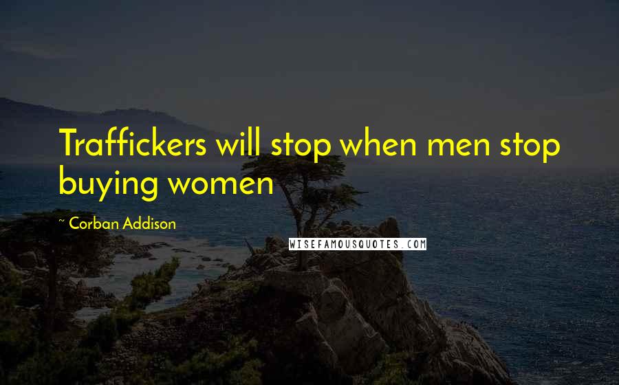 Corban Addison Quotes: Traffickers will stop when men stop buying women