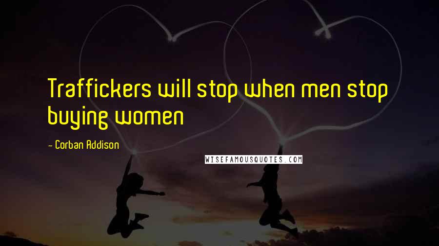 Corban Addison Quotes: Traffickers will stop when men stop buying women