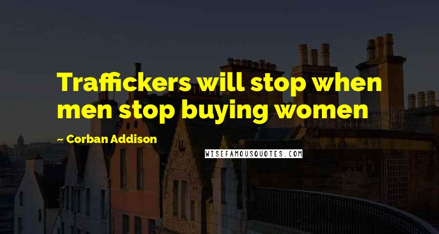 Corban Addison Quotes: Traffickers will stop when men stop buying women