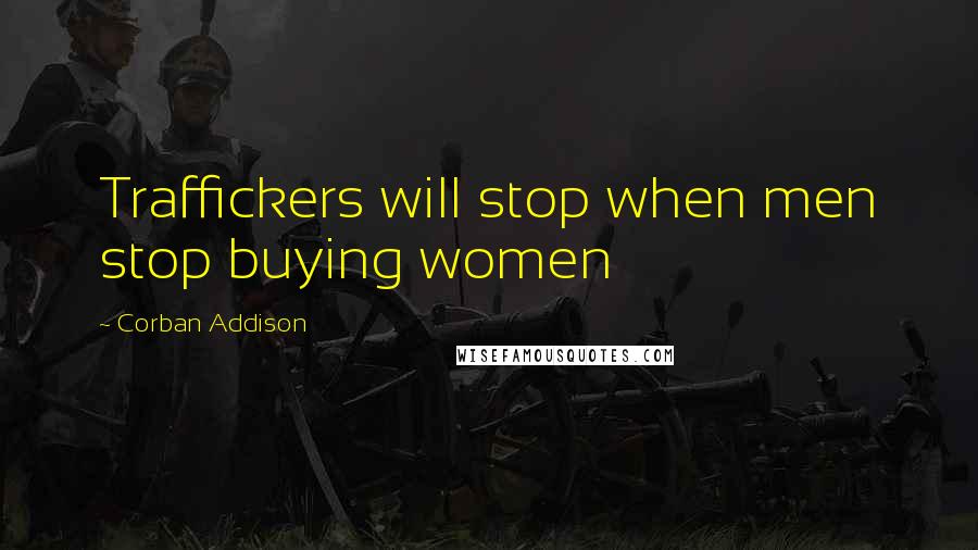 Corban Addison Quotes: Traffickers will stop when men stop buying women