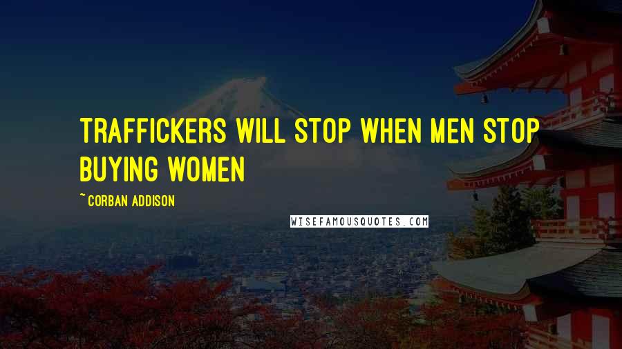 Corban Addison Quotes: Traffickers will stop when men stop buying women