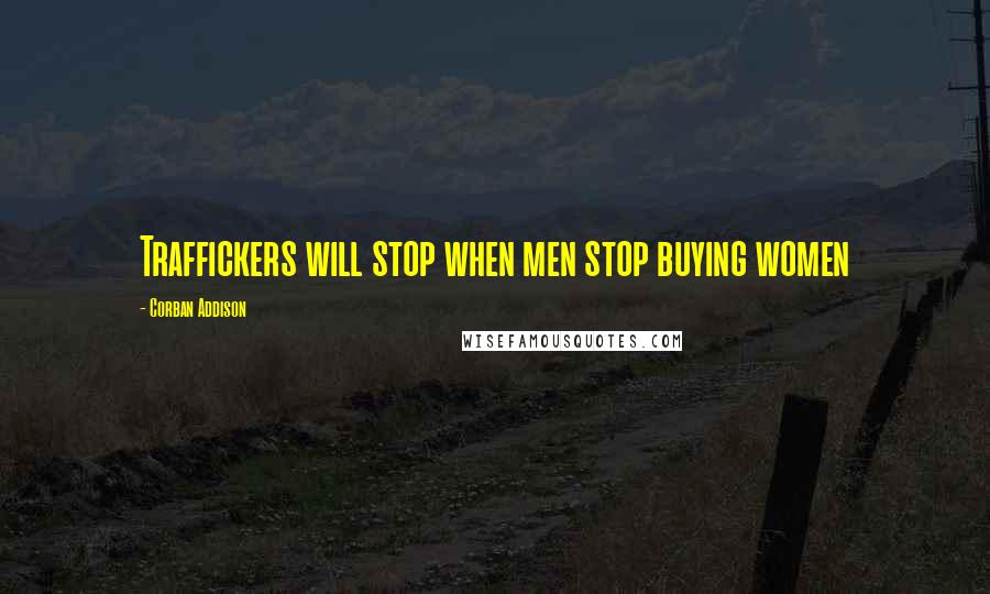 Corban Addison Quotes: Traffickers will stop when men stop buying women