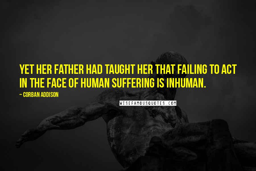 Corban Addison Quotes: Yet her father had taught her that failing to act in the face of human suffering is inhuman.