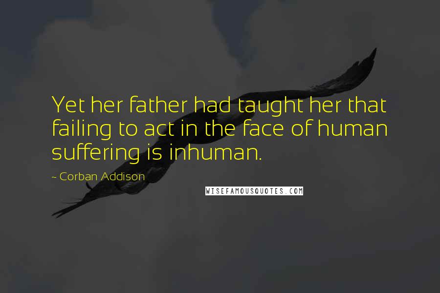 Corban Addison Quotes: Yet her father had taught her that failing to act in the face of human suffering is inhuman.