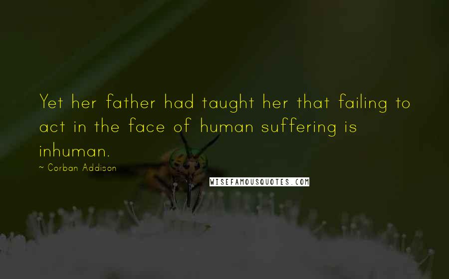 Corban Addison Quotes: Yet her father had taught her that failing to act in the face of human suffering is inhuman.
