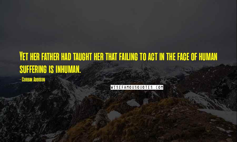 Corban Addison Quotes: Yet her father had taught her that failing to act in the face of human suffering is inhuman.