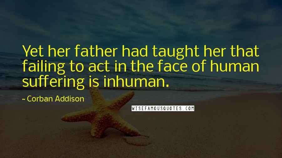 Corban Addison Quotes: Yet her father had taught her that failing to act in the face of human suffering is inhuman.