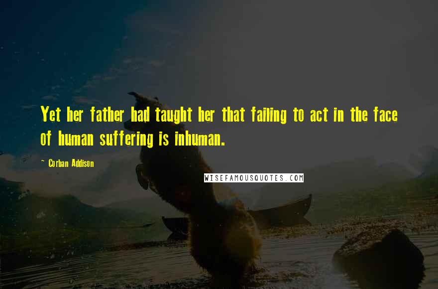 Corban Addison Quotes: Yet her father had taught her that failing to act in the face of human suffering is inhuman.