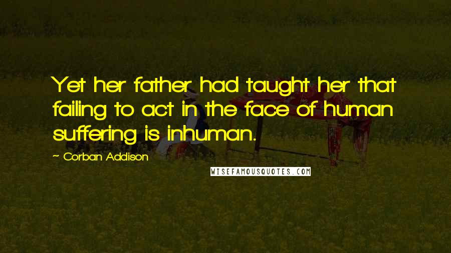 Corban Addison Quotes: Yet her father had taught her that failing to act in the face of human suffering is inhuman.