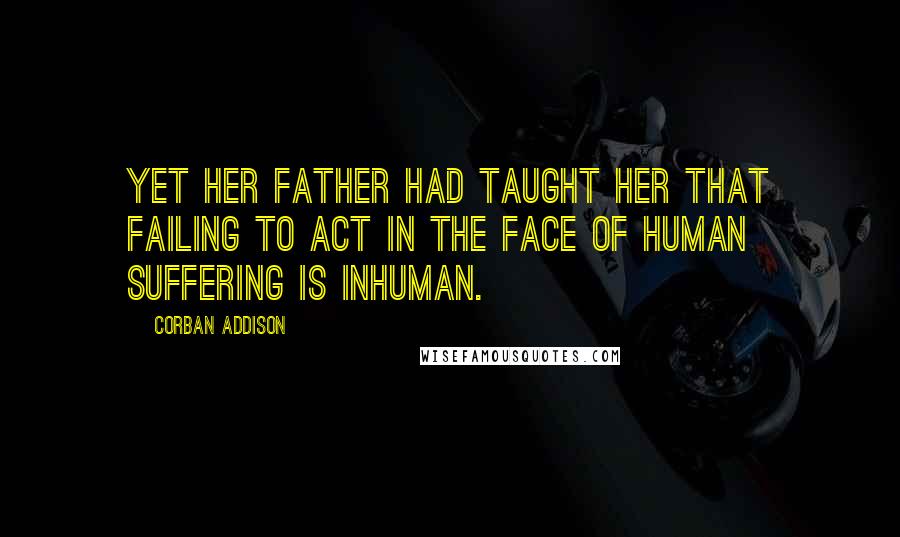 Corban Addison Quotes: Yet her father had taught her that failing to act in the face of human suffering is inhuman.