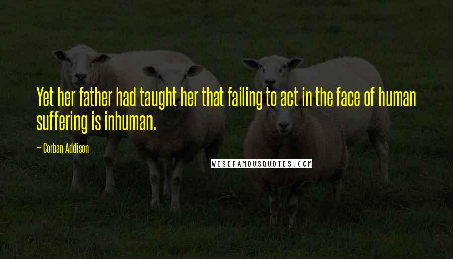 Corban Addison Quotes: Yet her father had taught her that failing to act in the face of human suffering is inhuman.