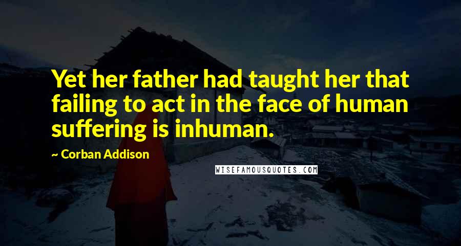 Corban Addison Quotes: Yet her father had taught her that failing to act in the face of human suffering is inhuman.