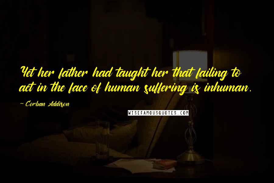 Corban Addison Quotes: Yet her father had taught her that failing to act in the face of human suffering is inhuman.