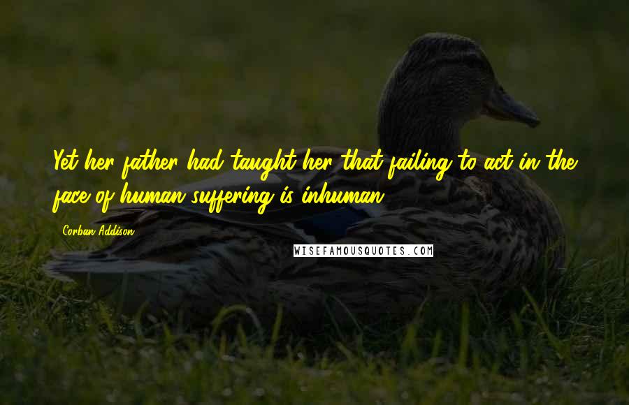 Corban Addison Quotes: Yet her father had taught her that failing to act in the face of human suffering is inhuman.