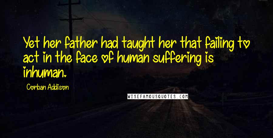 Corban Addison Quotes: Yet her father had taught her that failing to act in the face of human suffering is inhuman.