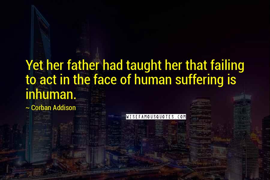 Corban Addison Quotes: Yet her father had taught her that failing to act in the face of human suffering is inhuman.