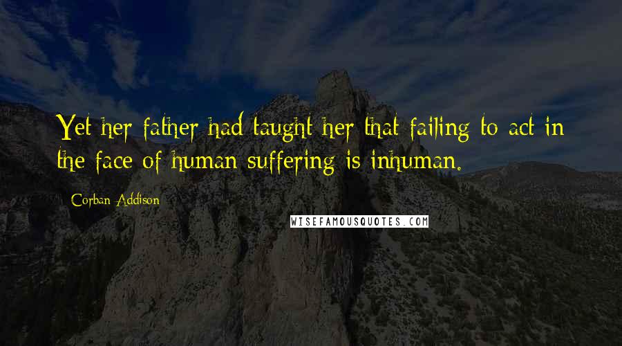 Corban Addison Quotes: Yet her father had taught her that failing to act in the face of human suffering is inhuman.