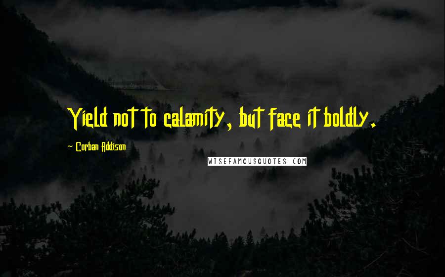 Corban Addison Quotes: Yield not to calamity, but face it boldly.