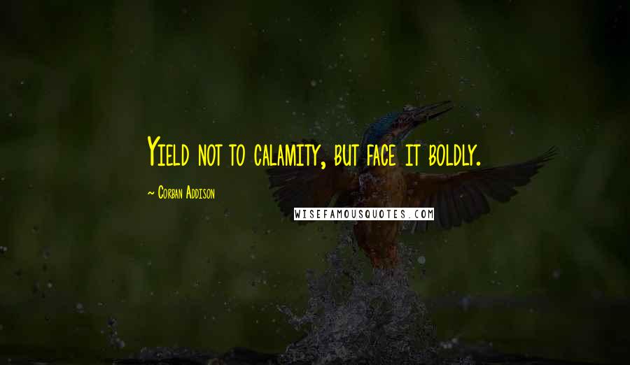 Corban Addison Quotes: Yield not to calamity, but face it boldly.