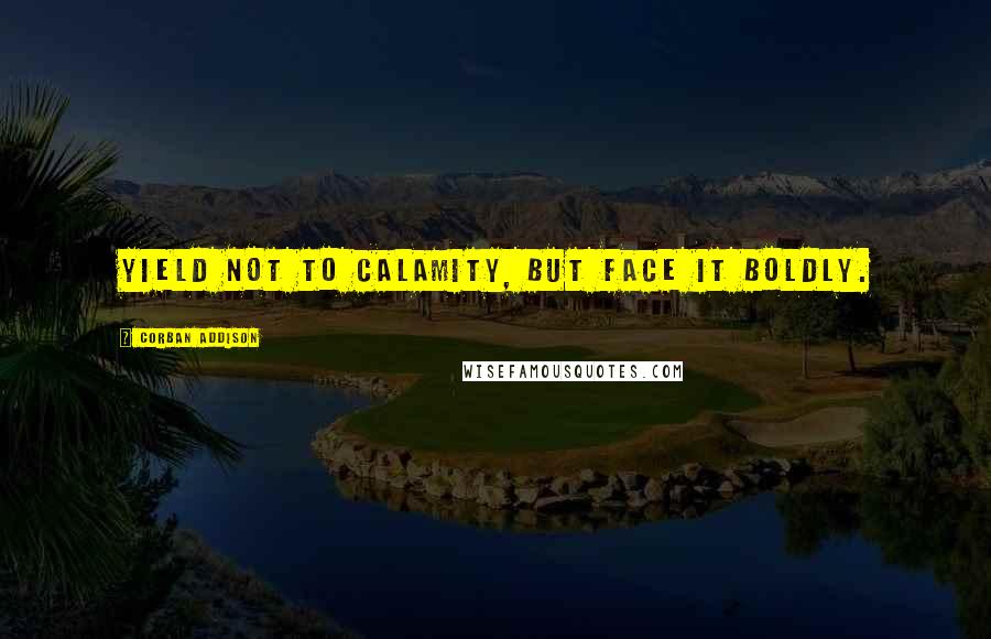 Corban Addison Quotes: Yield not to calamity, but face it boldly.