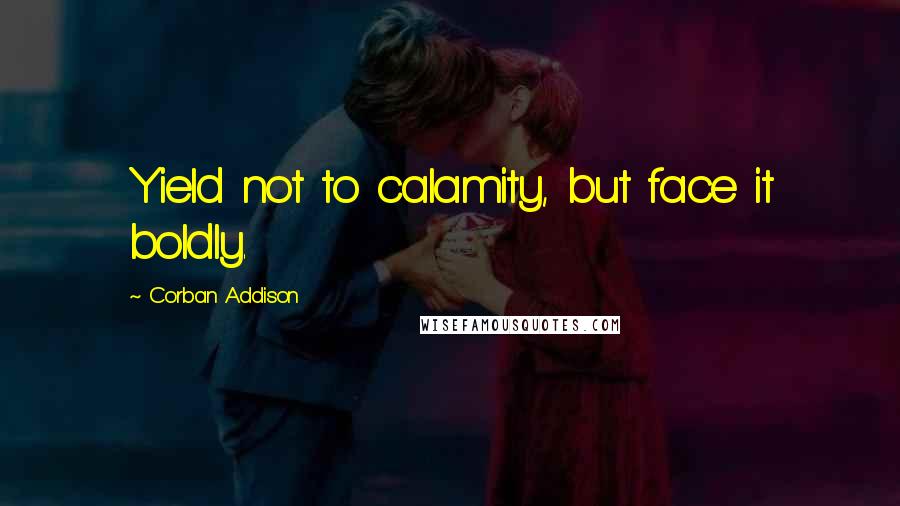 Corban Addison Quotes: Yield not to calamity, but face it boldly.