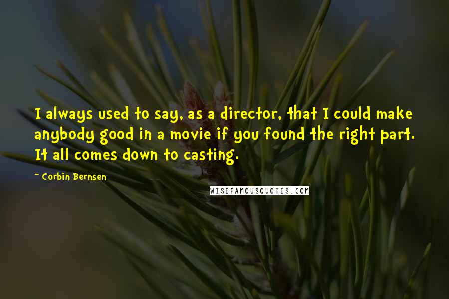 Corbin Bernsen Quotes: I always used to say, as a director, that I could make anybody good in a movie if you found the right part. It all comes down to casting.