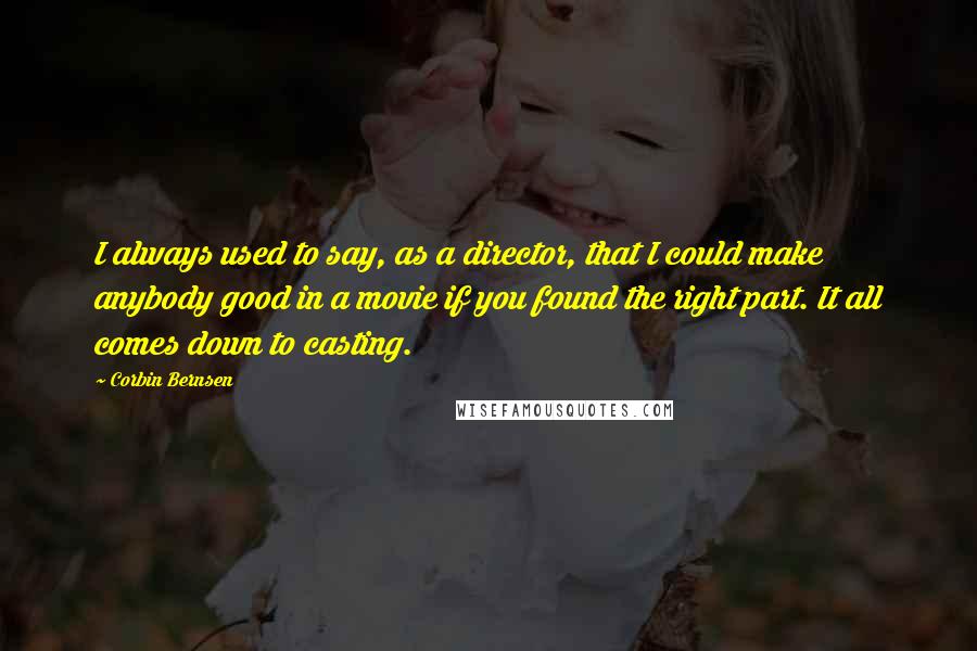 Corbin Bernsen Quotes: I always used to say, as a director, that I could make anybody good in a movie if you found the right part. It all comes down to casting.