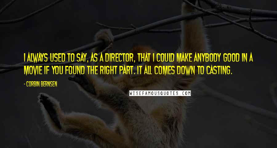 Corbin Bernsen Quotes: I always used to say, as a director, that I could make anybody good in a movie if you found the right part. It all comes down to casting.