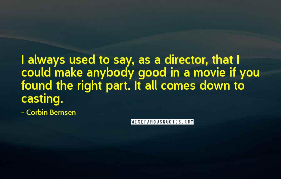 Corbin Bernsen Quotes: I always used to say, as a director, that I could make anybody good in a movie if you found the right part. It all comes down to casting.