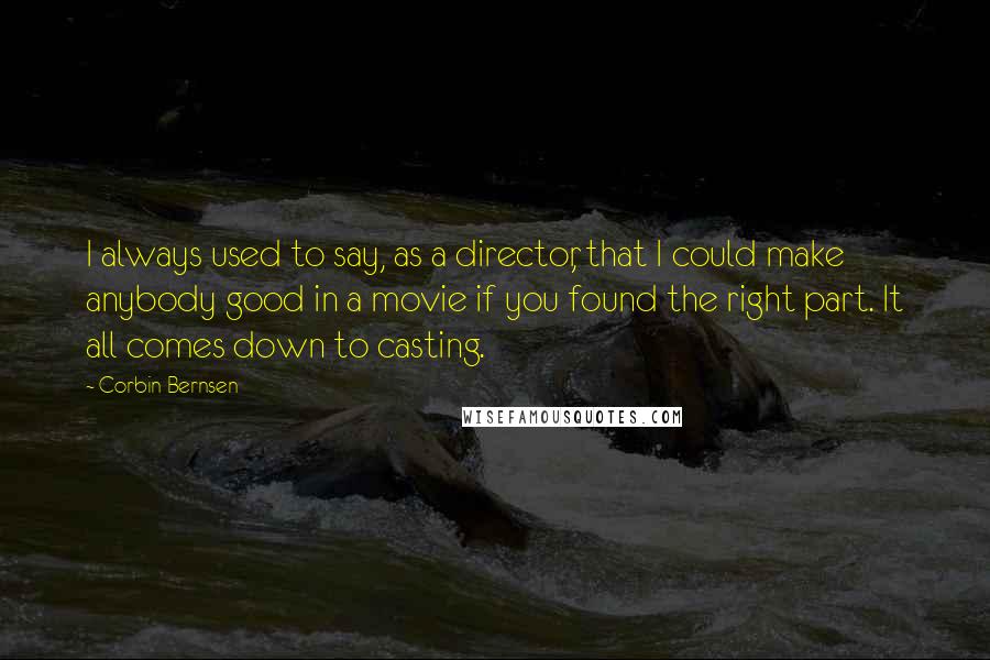 Corbin Bernsen Quotes: I always used to say, as a director, that I could make anybody good in a movie if you found the right part. It all comes down to casting.