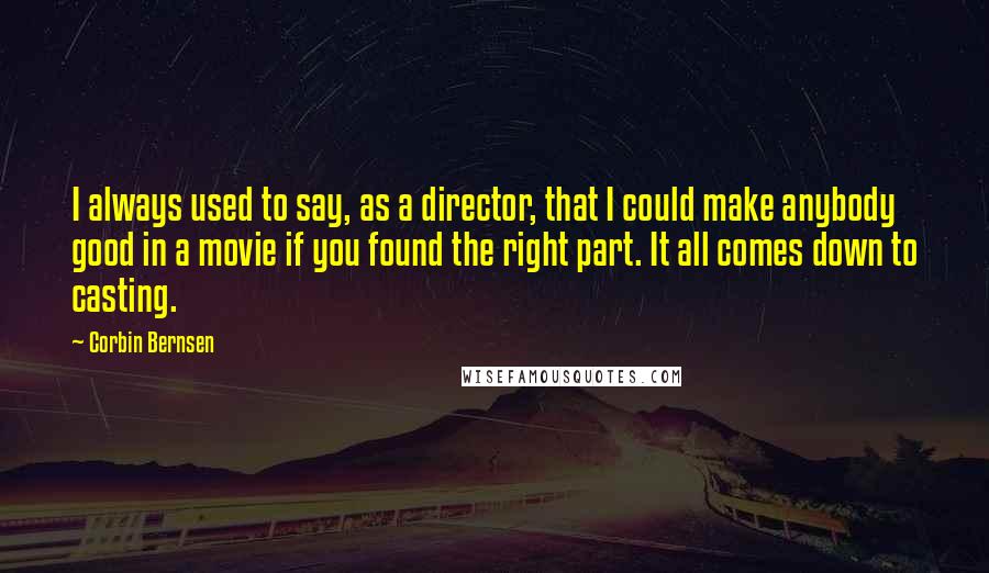 Corbin Bernsen Quotes: I always used to say, as a director, that I could make anybody good in a movie if you found the right part. It all comes down to casting.