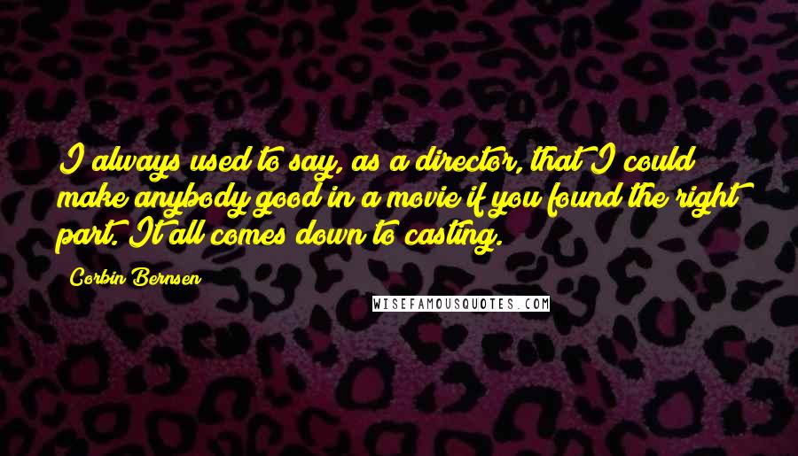 Corbin Bernsen Quotes: I always used to say, as a director, that I could make anybody good in a movie if you found the right part. It all comes down to casting.